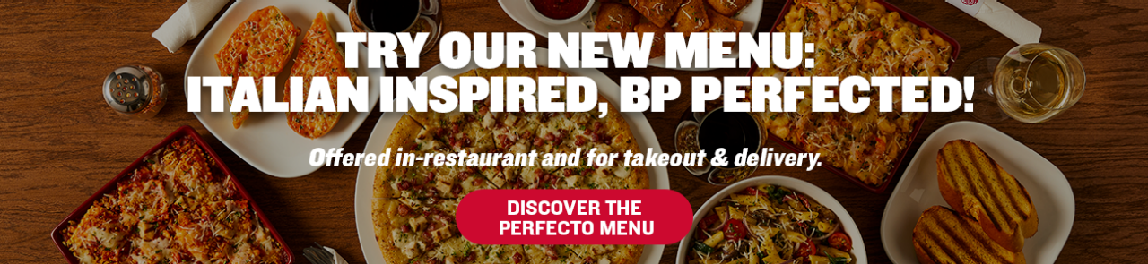 TRY OUR NEW MENU: ITALIAN INSPIRED, BP PERFECTED!