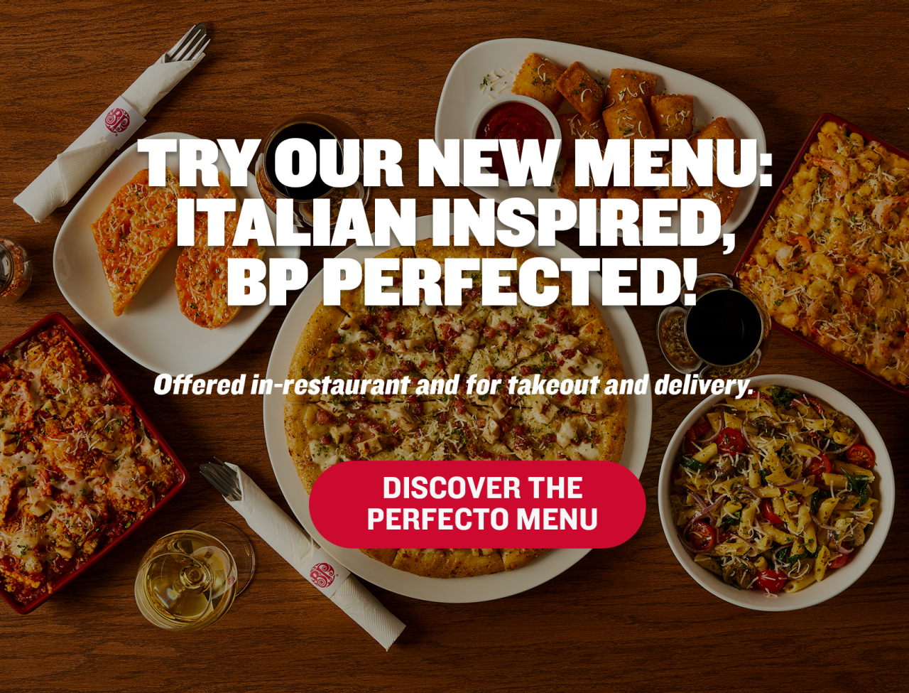 TRY OUR NEW MENU: ITALIAN INSPIRED, BP PERFECTED!